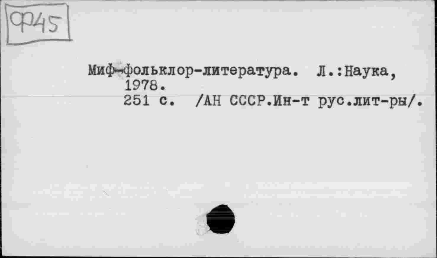 ﻿Миф-фольклop-литература. л.: Наука, 1978.
251 с. /АН СССР.Ин-т рус.лит-ры/.